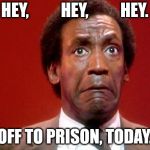 Bill Cosby Pooping | HEY,          HEY,          HEY. OFF TO PRISON, TODAY. | image tagged in bill cosby pooping | made w/ Imgflip meme maker