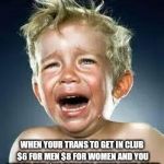 Little Boy Crying  | WHEN YOUR TRANS TO GET IN CLUB $6 FOR MEN $8 FOR WOMEN AND YOU GOT TO PAY $14 DOLLARS SINCE YOUR BOTH | image tagged in little boy crying | made w/ Imgflip meme maker