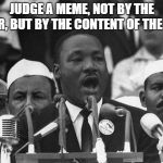 MLK Said This and It Still Holds True! ~ The Internet  | JUDGE A MEME, NOT BY THE MAKER, BUT BY THE CONTENT OF THE MEME. | image tagged in mlk,meme,no upvotes,judge,not,big name memer | made w/ Imgflip meme maker