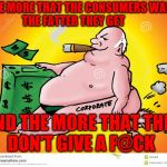 Greedy Corporate | THE MORE THAT THE CONSUMERS WANT        THE FATTER THEY GET; AND THE MORE THAT THEY     DON'T GIVE A F@CK | image tagged in greedy corporate | made w/ Imgflip meme maker