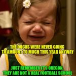 OREGON SUCKS | DONT CRY OD; THE DUCKS WERE NEVER GOING TO AMOUNT TO MUCH THIS YEAR ANYWAY; JUST REMEMBER IT'S OREGON, THEY ARE NOT A REAL FOOTBALL SCHOOL | image tagged in oregon sucks | made w/ Imgflip meme maker