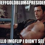 #JeffGoldblum4President | #JEFFGOLDBLUM4PRESIDENT; "O HELLO IMGFLIP I DIDN'T SEE YOU" | image tagged in jeff goldblum jurassic park | made w/ Imgflip meme maker