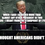 standpoint of lying | WHEN I SAID I ACHIEVED MORE THAN ALMOST ANY OTHER PRESIDENT IN TWO YEARS - I MEANT FROM THE STANDPOINT OF LYING; AND YOU THOUGHT AMERICANS DIDN'T GET IRONY | image tagged in laughing stock,lying trump,standpoint,un | made w/ Imgflip meme maker