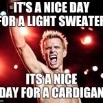 It's that time of year again... | IT'S A NICE DAY FOR A LIGHT SWEATER; ITS A NICE DAY FOR A CARDIGAN | image tagged in billy idol,fall | made w/ Imgflip meme maker