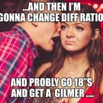 bored nightclub girl | ...AND THEN I’M GONNA CHANGE DIFF RATIO , AND PROBLY GO 18”S AND GET A  GILMER .... | image tagged in bored nightclub girl | made w/ Imgflip meme maker