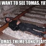 life sucks | I WANT TO SEE TOMAS. YAY; *TOMAS THEME SONG PLAYS* | image tagged in life sucks | made w/ Imgflip meme maker