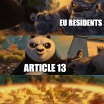 I feel bad for them, memes getting banned and all | EU RESIDENTS; ARTICLE 13 | image tagged in kung fu panda counterpt,article 13,memes,trhtimmy,eu,europe | made w/ Imgflip meme maker