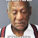 Bill Cosby mugshot | AWWWW ,NOOOOOWW SHI BIPITY NO BOP; I'M NOT  EATING NO PUDDING POPS. | image tagged in bill cosby mugshot | made w/ Imgflip meme maker