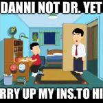You doctor yet | DANNI NOT DR. YET; HURRY UP MY INS.TO HIGH | image tagged in you doctor yet | made w/ Imgflip meme maker