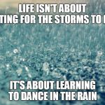 The storms in life teach us more than the calm tranquil times.  | LIFE ISN'T ABOUT WAITING FOR THE STORMS TO PASS; IT'S ABOUT LEARNING TO DANCE IN THE RAIN | image tagged in rain,storms,life,dance,memes | made w/ Imgflip meme maker