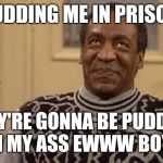 bill coby | PUDDING ME IN PRISON; THEY'RE GONNA BE PUDDING IT IN MY ASS EWWW BOYEEE | image tagged in bill coby | made w/ Imgflip meme maker