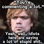 I drink and I know things. | "You're commenting a lot."; Yeah, well, idiots here are saying a lot of stupid shit. | image tagged in dinklage | made w/ Imgflip meme maker