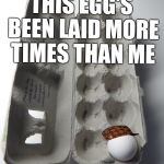 GRSO eggs | THIS EGG'S BEEN LAID MORE TIMES THAN ME | image tagged in grso eggs,scumbag,memes | made w/ Imgflip meme maker