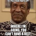 Just Call Me Cliff Highpockets | FOR YEARS, I'VE BEEN TELLING PEOPLE TO "PULL YOUR PANTS UP!"; WHERE I'M GOING, YOU CAN'T HAVE A BELT.. | image tagged in bill cosby | made w/ Imgflip meme maker