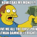 Comic Book Guy take my money | NOW. TAKE MY MONEY !! GIVE ME ALL THE FIRST PRINT OF BATMAN DAMNED #1 RIGHT NOW ! | image tagged in comic book guy take my money | made w/ Imgflip meme maker