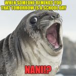 Gasp Seal | WHEN SOMEONE REMINDS YOU THAT TOMORROW IS A SCHOOL DAY; NANI!? | image tagged in gasp seal | made w/ Imgflip meme maker
