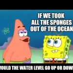 Deep Thoughts | IF WE TOOK ALL THE SPONGES OUT OF THE OCEAN; WOULD THE WATER LEVEL GO UP OR DOWN? | image tagged in spongebob patrick,ocean,heart,silly,memes,meme | made w/ Imgflip meme maker