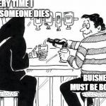 A Drink With Death | EVERY TIME I DRINK, SOMEONE DIES; BUISNESS MUST BE BOOMING | image tagged in a drink with death | made w/ Imgflip meme maker