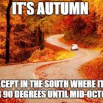 Autumn road | IT'S AUTUMN; EXCEPT IN THE SOUTH WHERE IT'S OVER 90 DEGREES UNTIL MID-OCTOBER. | image tagged in autumn road | made w/ Imgflip meme maker