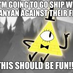 Bill Cipher | WELP, I'M GOING TO GO SHIP WHISPER AND JIBANYAN AGAINST THEIR FREE WILL; THIS SHOULD BE FUN!!! | image tagged in bill cipher | made w/ Imgflip meme maker