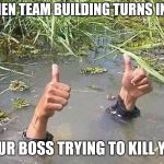 Drowning thumb up | WHEN TEAM BUILDING TURNS INTO; YOUR BOSS TRYING TO KILL YOU | image tagged in drowning thumb up | made w/ Imgflip meme maker