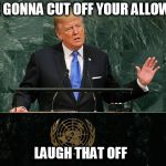 un laughing at trump | WE'RE GONNA CUT OFF YOUR ALLOWANCE; LAUGH THAT OFF | image tagged in trump un speech | made w/ Imgflip meme maker