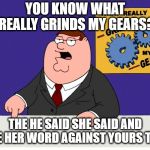 Every time i hear those words | YOU KNOW WHAT REALLY GRINDS MY GEARS? THE HE SAID SHE SAID AND THE HER WORD AGAINST YOURS TALK | image tagged in you know what really grinds my gears,argument,sexual assault | made w/ Imgflip meme maker