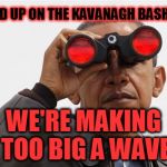 Obama Binoculars | HOLD UP ON THE KAVANAGH BASHING; WE'RE MAKING TOO BIG A WAVE | image tagged in obama binoculars | made w/ Imgflip meme maker