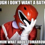 power rangers facepalm | UGH I DON'T WANT A BATH; MOM WHAT ABOUT TOMARROW | image tagged in power rangers facepalm | made w/ Imgflip meme maker
