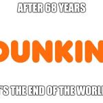 Welp, we are doomed next year | AFTER 68 YEARS; IT'S THE END OF THE WORLD! | image tagged in dunkin',dunkin donuts,dunkin' donuts,memes | made w/ Imgflip meme maker