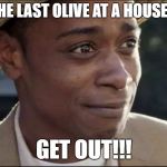get out | *EATS THE LAST OLIVE AT A HOUSE PARTY*; GET OUT!!! | image tagged in get out | made w/ Imgflip meme maker