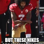 Kaepernick Kneel | I'D KIND OF LIKE TO STAND; BUT THESE NIKES ARE KILLING MY FEET | image tagged in kaepernick kneel | made w/ Imgflip meme maker