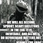 Like if you got that reference | WE WILL ALL BECOME SPOOKY, SCARY SKELETONS IN THE END. IT IS INEVITABLE, AND ALL WE DO BEFOREHAND MATTERS NOT. - KERMIT THE FROG | image tagged in kermit vintage photo | made w/ Imgflip meme maker