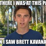 A witness comes forth! | AND THERE I WAS AT THIS PARTY; WHEN I SAW BRETT KAVANAUGH | image tagged in david hogg,brett kavanaugh,sexual harassment,memes | made w/ Imgflip meme maker