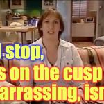 Miranda Hart — Cusp | I’ll stop, it’s on the cusp of embarrassing, isn’t it? | image tagged in miranda hart  cusp | made w/ Imgflip meme maker