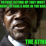 Samuel Jackson, Pulp fiction | PATIENT ACTING UP.THEY MUST WANT TO TAKE A RIDE IN THE VAN... THE ATIVAN.... | image tagged in samuel jackson pulp fiction | made w/ Imgflip meme maker