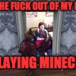 GET THE @#%& OUT OF MY ROOM IM PLAYING MINECRAFT | GET THE FUCK OUT OF MY ROOM; IM PLAYING MINECRAFT | image tagged in gtfomyipmcpe | made w/ Imgflip meme maker