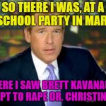 Brian Williams Offers To Testify Against Kavanaugh | SO THERE I WAS, AT A HIGH SCHOOL PARTY IN MARYLAND; WHERE I SAW BRETT KAVANAUGH ATTEMPT TO RAPE DR. CHRISTINE FORD | image tagged in brian williams,so there i was,brett kavanaugh,donald trump,scotus | made w/ Imgflip meme maker