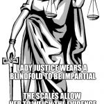 lady justice | LADY JUSTICE WEARS A BLINDFOLD TO BE IMPARTIAL; THE SCALES ALLOW HER TO WEIGH THE EVIDENCE; WITH HER SWORD SHE DELIVERS JUSTICE, SWIFT AND FINAL | image tagged in lady justice | made w/ Imgflip meme maker