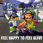 Splatoon is good | FEEL HAPPY TO FEEL ALIVE | image tagged in splatoon is good | made w/ Imgflip meme maker
