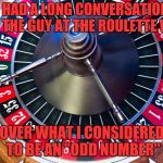 roulette | I HAD A LONG CONVERSATION WITH THE GUY AT THE ROULETTE WHEEL; OVER WHAT I CONSIDERED TO BE AN "ODD NUMBER" | image tagged in roulette,memes,wheel,odd | made w/ Imgflip meme maker