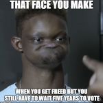 Holygxd face | THAT FACE YOU MAKE; WHEN YOU GET FREED BUT YOU STILL HAVE TO WAIT FIVE YEARS TO VOTE | image tagged in holygxd face | made w/ Imgflip meme maker