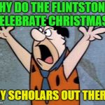 Educate us | WHY DO THE FLINTSTONES CELEBRATE CHRISTMAS? ANY SCHOLARS OUT THERE? | image tagged in fred flintstone,memes,funny,christmas | made w/ Imgflip meme maker