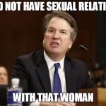 Angry Kavanaugh | I DID NOT HAVE SEXUAL RELATIONS; WITH THAT WOMAN | image tagged in angry,kavanaugh,politics | made w/ Imgflip meme maker