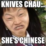 Ugly Asian Girl | KNIVES CHAU... SHE'S CHINESE | image tagged in ugly asian girl | made w/ Imgflip meme maker