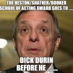 little dick durbin | THE HESTON/SHATNER/BOOKER SCHOOL OF ACTING AWARD GOES TO ...... DICK DURIN BEFORE HE  ....... | image tagged in little dick durbin | made w/ Imgflip meme maker