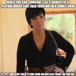  is may be stupid but it's true | WHEN YOU AND  SOMEONE ELSE'S DAUGHTER IS PLAYING HOOKY AND THEN YOUR MOTHER COMES HOME; TO GIVE YOU VERY COLD STERN LOOK ON HER FACE
WHAT DO YOU DO | image tagged in kirs | made w/ Imgflip meme maker