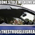 broken car window | SOMEONE STOLE MY HOMEWORK; #THESTRUGGLEISREAL | image tagged in broken car window | made w/ Imgflip meme maker