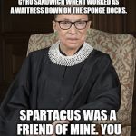 Ruth Bader Ginsberg | SENATOR BOOKER,  I KNEW SPARTACUS. I SERVED SPARTACUS  A GYRO SANDWICH WHEN I WORKED AS A WAITRESS DOWN ON THE SPONGE DOCKS. SPARTACUS WAS A FRIEND OF MINE. YOU SIR, ARE NO SPARTACUS | image tagged in ruth bader ginsberg | made w/ Imgflip meme maker