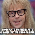 I’m afraid of flying | I ONLY FLY TO VACATION SPOTS OTHERWISE I’M TERRIFIED OF AIRPLANES | image tagged in garth,kavanaugh | made w/ Imgflip meme maker